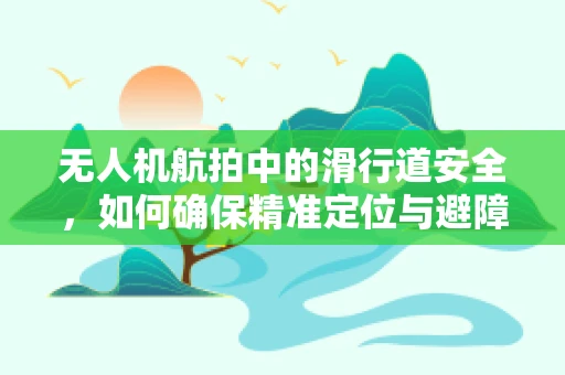 无人机航拍中的滑行道安全，如何确保精准定位与避障？