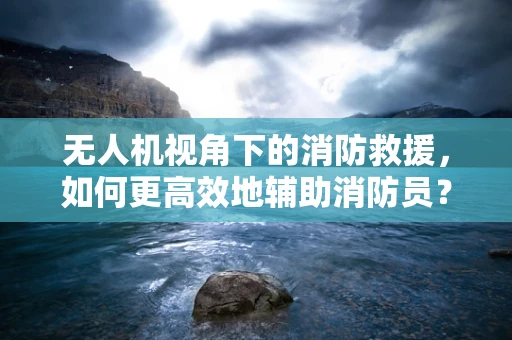 无人机视角下的消防救援，如何更高效地辅助消防员？