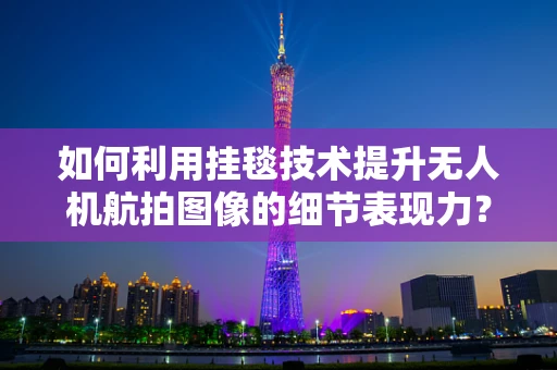 如何利用挂毯技术提升无人机航拍图像的细节表现力？