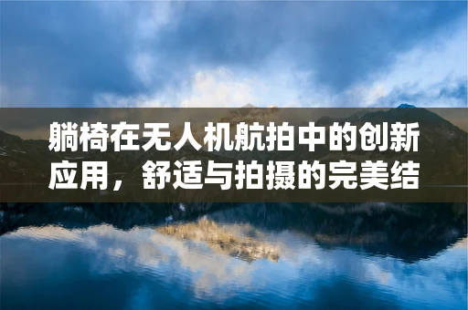 躺椅在无人机航拍中的创新应用，舒适与拍摄的完美结合？