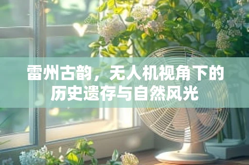 雷州古韵，无人机视角下的历史遗存与自然风光