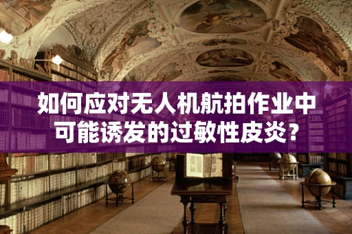 如何应对无人机航拍作业中可能诱发的过敏性皮炎？