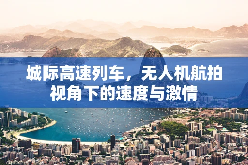 城际高速列车，无人机航拍视角下的速度与激情