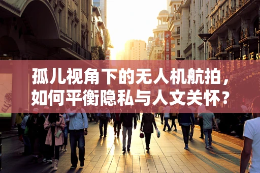 孤儿视角下的无人机航拍，如何平衡隐私与人文关怀？