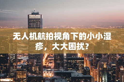 无人机航拍视角下的小小湿疹，大大困扰？