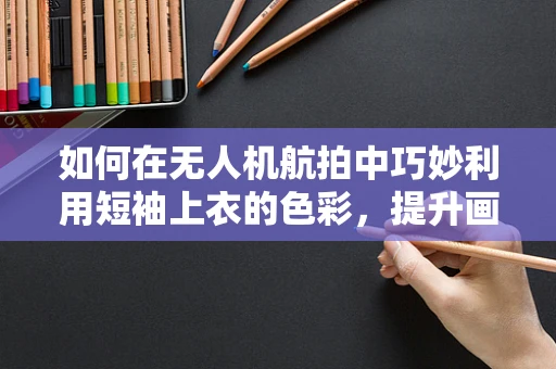 如何在无人机航拍中巧妙利用短袖上衣的色彩，提升画面美感？