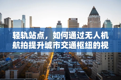 轻轨站点，如何通过无人机航拍提升城市交通枢纽的视觉呈现？