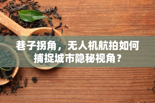 巷子拐角，无人机航拍如何捕捉城市隐秘视角？