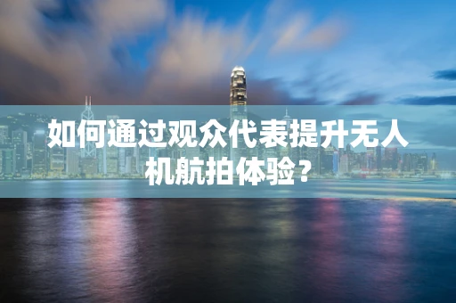 如何通过观众代表提升无人机航拍体验？