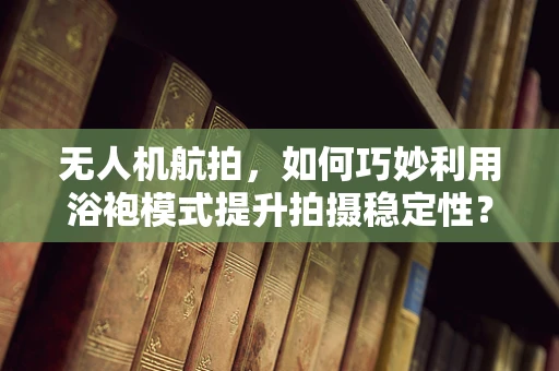 无人机航拍，如何巧妙利用浴袍模式提升拍摄稳定性？