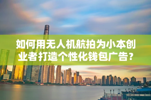 如何用无人机航拍为小本创业者打造个性化钱包广告？
