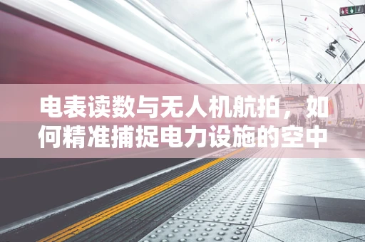 电表读数与无人机航拍，如何精准捕捉电力设施的空中视角？