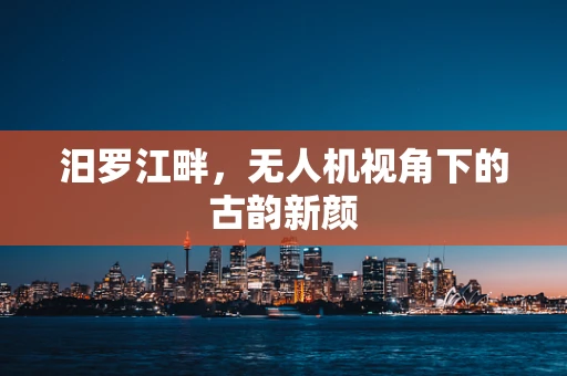 汨罗江畔，无人机视角下的古韵新颜