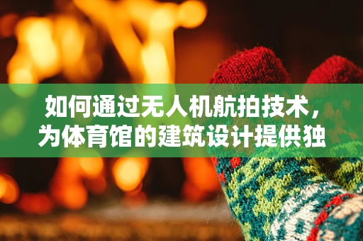 如何通过无人机航拍技术，为体育馆的建筑设计提供独特视角？
