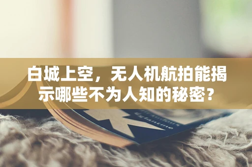 白城上空，无人机航拍能揭示哪些不为人知的秘密？