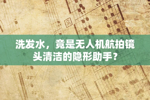 洗发水，竟是无人机航拍镜头清洁的隐形助手？