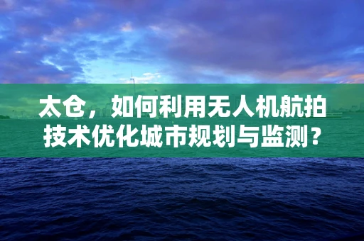 太仓，如何利用无人机航拍技术优化城市规划与监测？