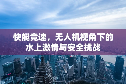 快艇竞速，无人机视角下的水上激情与安全挑战