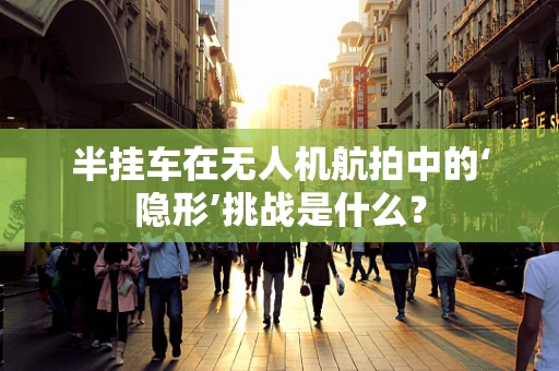半挂车在无人机航拍中的‘隐形’挑战是什么？