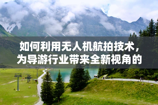 如何利用无人机航拍技术，为导游行业带来全新视角的旅游体验？