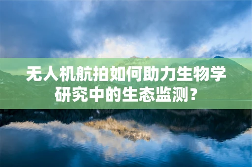 无人机航拍如何助力生物学研究中的生态监测？