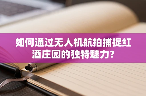 如何通过无人机航拍捕捉红酒庄园的独特魅力？