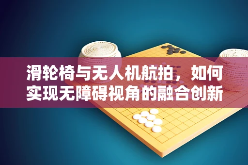 滑轮椅与无人机航拍，如何实现无障碍视角的融合创新？